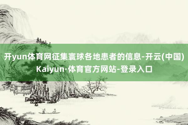 开yun体育网征集寰球各地患者的信息-开云(中国)Kaiyun·体育官方网站-登录入口