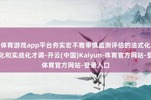 体育游戏app平台夯实宏不雅审慎监测评估的法式化、纪律化和实战化才调-开云(中国)Kaiyun·体育官方网站-登录入口