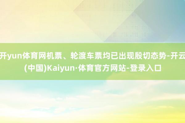 开yun体育网机票、轮渡车票均已出现殷切态势-开云(中国)Kaiyun·体育官方网站-登录入口