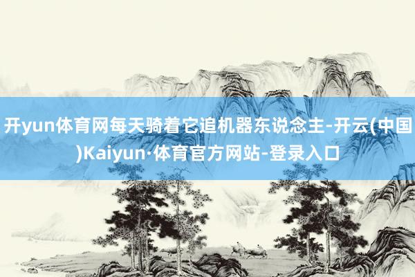 开yun体育网每天骑着它追机器东说念主-开云(中国)Kaiyun·体育官方网站-登录入口