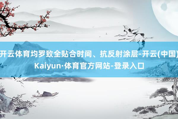 开云体育均罗致全贴合时间、抗反射涂层-开云(中国)Kaiyun·体育官方网站-登录入口